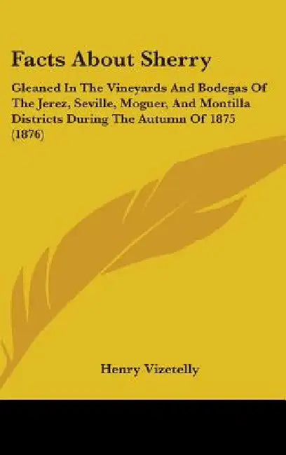 Facts About Sherry: Gleaned In The Vineyards And Bodegas Of The Jerez, Seville, Moguer, And Montilla Districts During The Autumn Of 1875 (1876) by Henry Vizetelly
