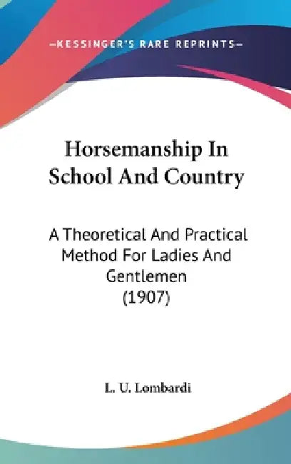 Horsemanship In School And Country: A Theoretical And Practical Method For Ladies And Gentlemen (1907) by L. U. Lombardi