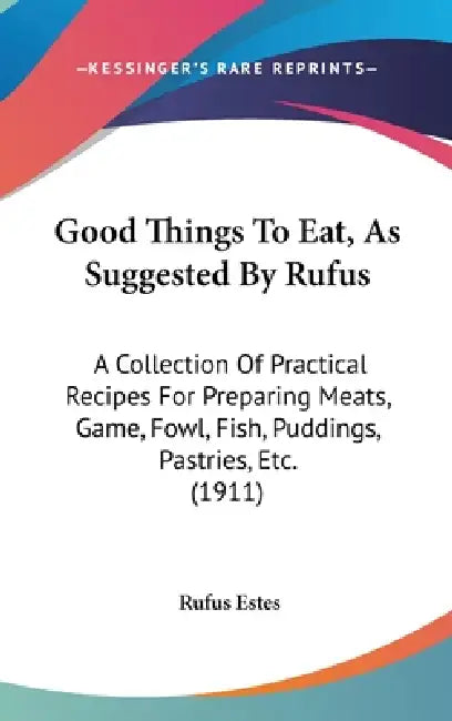 Good Things To Eat, As Suggested By Rufus: A Collection Of Practical Recipes For Preparing Meats, Game, Fowl, Fish, Puddings, Pastries, Etc. (1911) by Rufus Estes