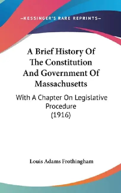 A Brief History Of The Constitution And Government Of Massachusetts: With A Chapter On Legislative Procedure (1916) by Louis Adams Frothingham