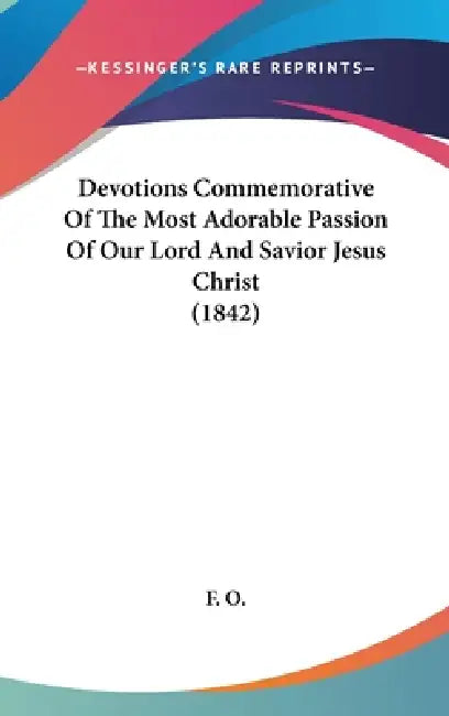 Devotions Commemorative Of The Most Adorable Passion Of Our Lord And Savior Jesus Christ (1842) by F. O.