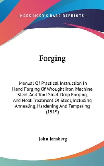Forging: Manual Of Practical Instruction In Hand Forging Of Wrought Iron, Machine Steel, And Tool Steel, Drop Forging, And Heat by John Jernberg