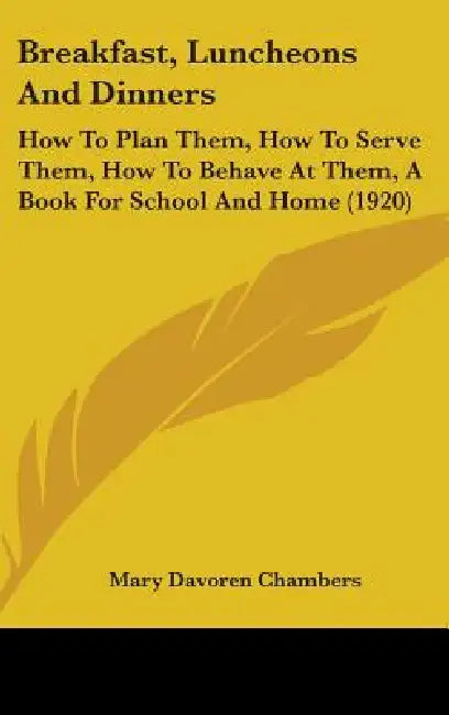 Breakfast, Luncheons And Dinners: How To Plan Them, How To Serve Them, How To Behave At Them, A Book For School And Home (1920) by Mary Davoren Chambers