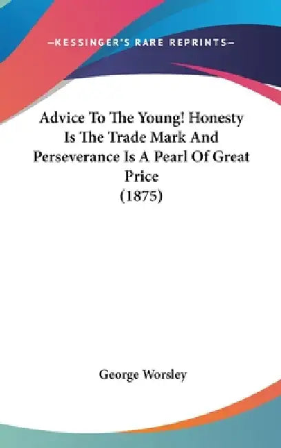 Advice To The Young! Honesty Is The Trade Mark And Perseverance Is A Pearl Of Great Price (1875) by George Worsley