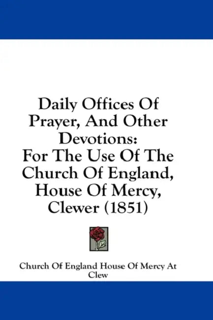 Daily Offices Of Prayer, And Other Devotions: For The Use Of The Church Of England, House Of Mercy, Clewer (1851) by Church of England House of Mercy at Clew