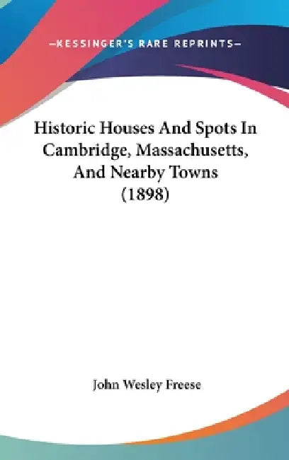 Historic Houses And Spots In Cambridge, Massachusetts, And Nearby Towns (1898) by John Wesley Freese