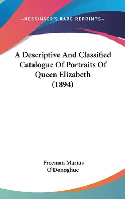 A Descriptive And Classified Catalogue Of Portraits Of Queen Elizabeth (1894) by Freeman Marius O'Donoghue