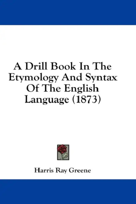 A Drill Book In The Etymology And Syntax Of The English Language (1873) by Harris Ray Greene