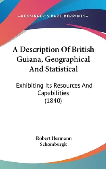 A Description Of British Guiana, Geographical And Statistical: Exhibiting Its Resources And Capabilities (1840) by Robert Hermann Schomburgk