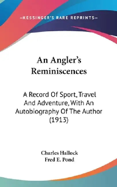 An Angler's Reminiscences: A Record Of Sport, Travel And Adventure, With An Autobiography Of The Author (1913) by Charles Hallock, Fred E. Pond