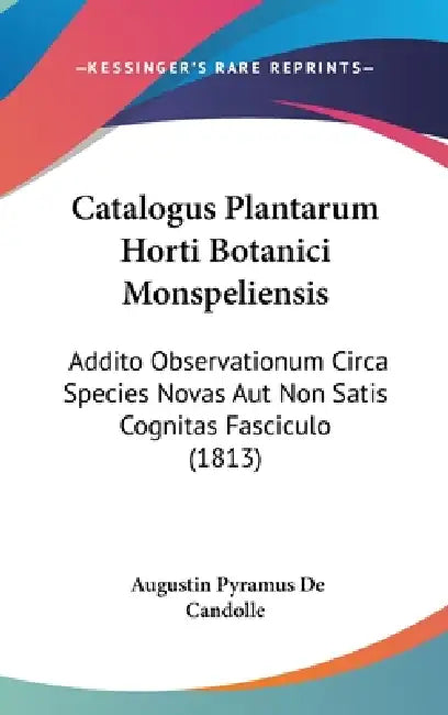 Catalogus Plantarum Horti Botanici Monspeliensis: Addito Observationum Circa Species Novas Aut Non Satis Cognitas Fasciculo (1813) by Augustin Pyramus de Candolle