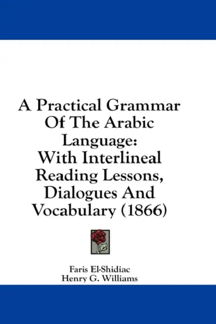 A Practical Grammar Of The Arabic Language: With Interlineal Reading Lessons, Dialogues And Vocabulary (1866) by Faris El-Shidiac, Henry G. Williams