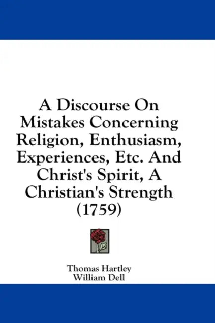 A Discourse On Mistakes Concerning Religion, Enthusiasm, Experiences, Etc. And Christ's Spirit, A Christian's Strength (1759) by Thomas Hartley, William Dell