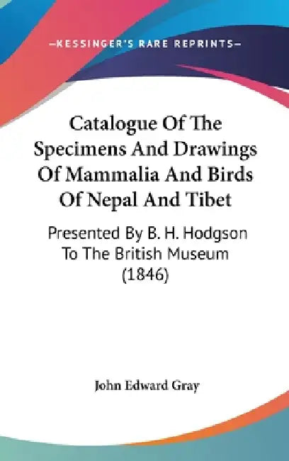 Catalogue Of The Specimens And Drawings Of Mammalia And Birds Of Nepal And Tibet: Presented By B. H. Hodgson To The British Museum (1846) by John Edward Gray