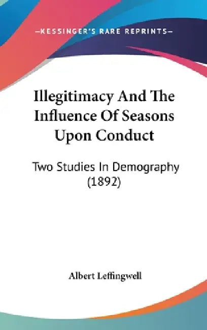 Illegitimacy And The Influence Of Seasons Upon Conduct: Two Studies In Demography (1892) by Albert Leffingwell