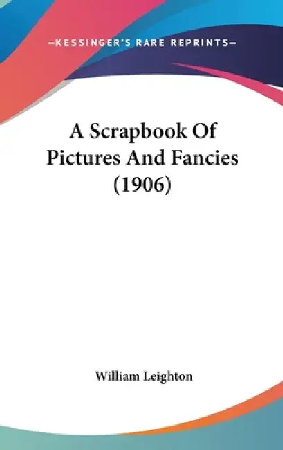 A Scrapbook Of Pictures And Fancies (1906) by William Leighton