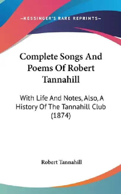 Complete Songs And Poems Of Robert Tannahill: With Life And Notes, Also, A History Of The Tannahill Club (1874) by Robert Tannahill