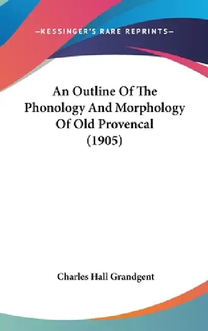 An Outline Of The Phonology And Morphology Of Old Provencal (1905) by Charles Hall Grandgent