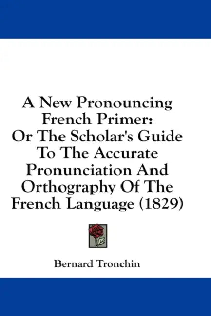 A New Pronouncing French Primer: Or The Scholar's Guide To The Accurate Pronunciation And Orthography Of The French Language (1829) by Bernard Tronchin
