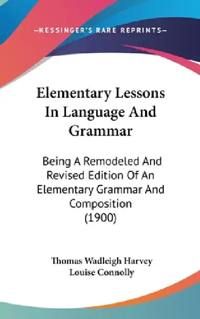 Elementary Lessons In Language And Grammar: Being A Remodeled And Revised Edition Of An Elementary Grammar And Composition (1900) by Thomas Wadleigh Harvey, Louise Connolly