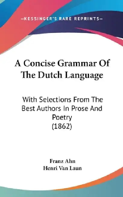 A Concise Grammar Of The Dutch Language: With Selections From The Best Authors In Prose And Poetry (1862) by Franz Ahn, Henri Van Laun