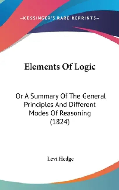 Elements Of Logic: Or A Summary Of The General Principles And Different Modes Of Reasoning (1824) by Levi Hedge