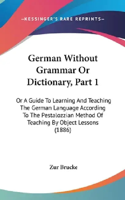 German Without Grammar Or Dictionary, Part 1: Or A Guide To Learning And Teaching The German Language According To The Pestalozzian Method Of Teaching by Zur Brucke