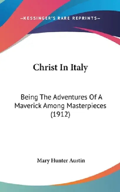 Christ In Italy: Being The Adventures Of A Maverick Among Masterpieces (1912) by Mary Hunter Austin