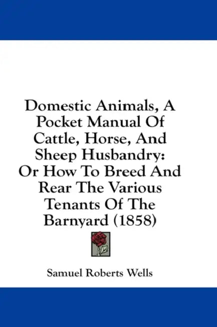 Domestic Animals, A Pocket Manual Of Cattle, Horse, And Sheep Husbandry: Or How To Breed And Rear The Various Tenants Of The Barnyard (1858) by Samuel Roberts Wells