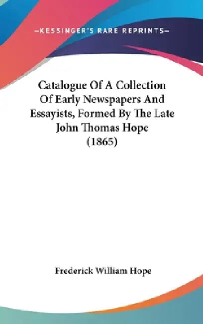 Catalogue Of A Collection Of Early Newspapers And Essayists, Formed By The Late John Thomas Hope (1865) by Frederick William Hope
