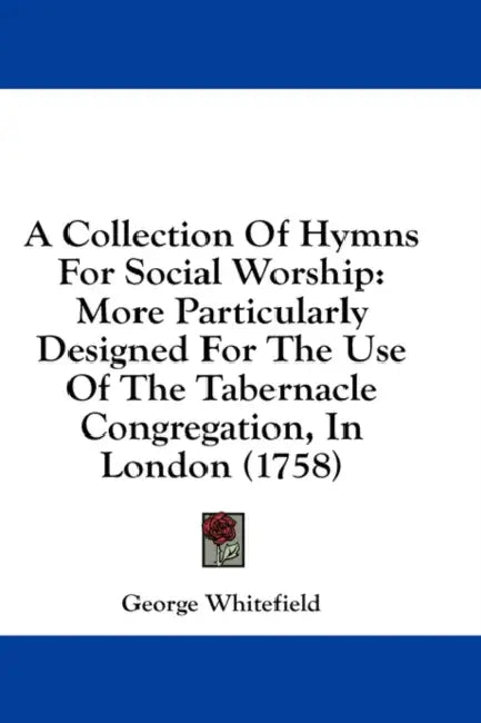 A Collection Of Hymns For Social Worship: More Particularly Designed For The Use Of The Tabernacle Congregation, In London (1758) by George Whitefield