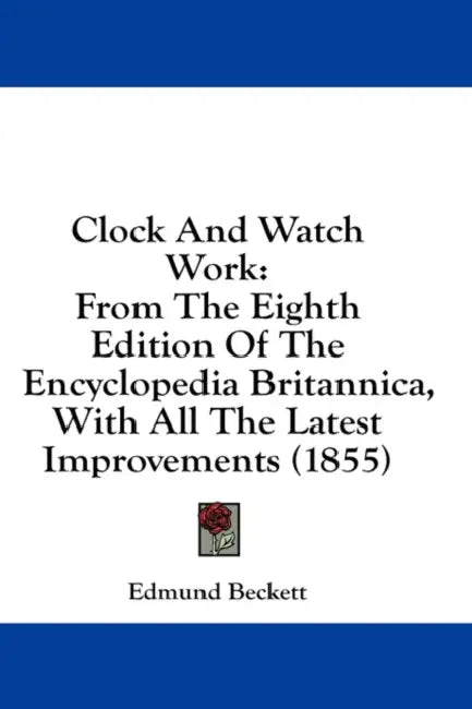 Clock And Watch Work: From The Eighth Edition Of The Encyclopedia Britannica, With All The Latest Improvements (1855) by Edmund Beckett
