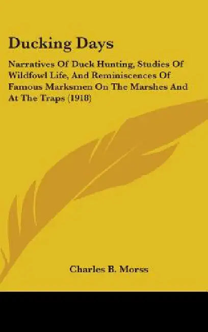 Ducking Days: Narratives Of Duck Hunting, Studies Of Wildfowl Life, And Reminiscences Of Famous Marksmen On The Marshes And At The Traps (1918) by Charles B. Morss