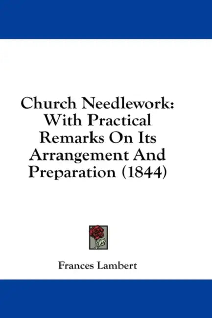 Church Needlework: With Practical Remarks On Its Arrangement And Preparation (1844) by Frances Lambert