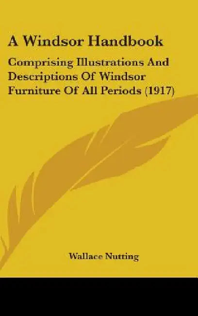 A Windsor Handbook: Comprising Illustrations And Descriptions Of Windsor Furniture Of All Periods (1917) by Wallace Nutting