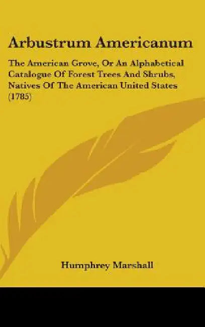 Arbustrum Americanum: The American Grove, Or An Alphabetical Catalogue Of Forest Trees And Shrubs, Natives Of The American United States (1785) by Humphrey Marshall