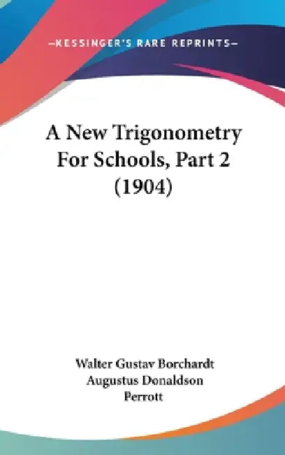 A New Trigonometry For Schools, Part 2 (1904) by Walter Gustav Borchardt, Augustus Donaldson Perrott
