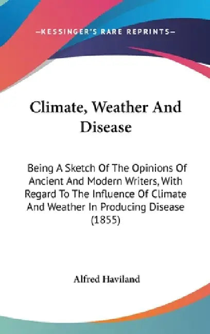 Climate, Weather And Disease: Being A Sketch Of The Opinions Of Ancient And Modern Writers, With Regard To The Influence Of Climate And Weather In P by Alfred Haviland