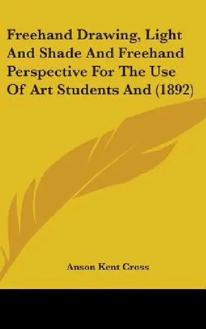 Freehand Drawing, Light And Shade And Freehand Perspective For The Use Of Art Students And (1892) by Anson Kent Cross