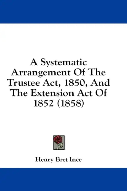 A Systematic Arrangement Of The Trustee Act, 1850, And The Extension Act Of 1852 (1858) by Henry Bret Ince