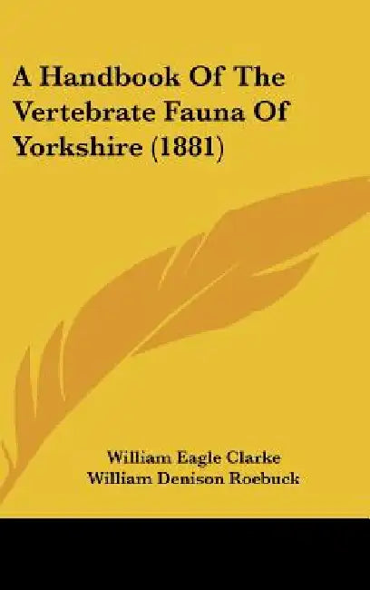 A Handbook Of The Vertebrate Fauna Of Yorkshire (1881) by William Eagle Clarke, William Denison Roebuck