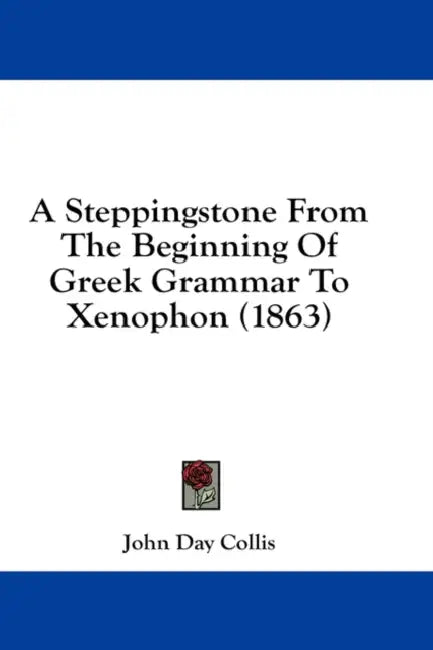 A Steppingstone From The Beginning Of Greek Grammar To Xenophon (1863) by John Day Collis