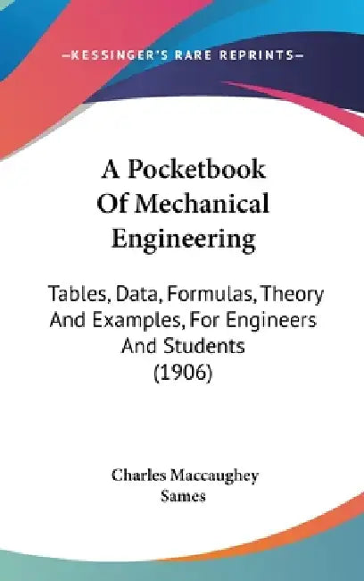 A Pocketbook Of Mechanical Engineering: Tables, Data, Formulas, Theory And Examples, For Engineers And Students (1906) by Charles Maccaughey Sames