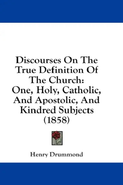Discourses On The True Definition Of The Church: One, Holy, Catholic, And Apostolic, And Kindred Subjects (1858) by Henry Drummond