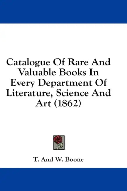 Catalogue Of Rare And Valuable Books In Every Department Of Literature, Science And Art (1862) by T. and W. Boone