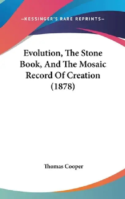 Evolution, The Stone Book, And The Mosaic Record Of Creation (1878) by Thomas Cooper