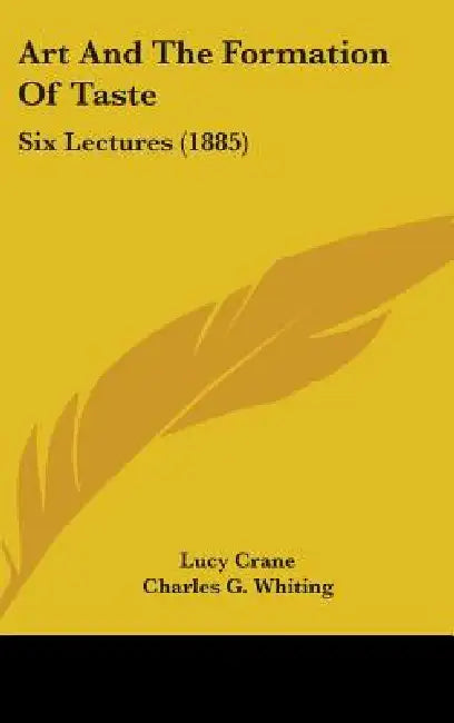 Art And The Formation Of Taste: Six Lectures (1885) by Lucy Crane, Charles G. Whiting