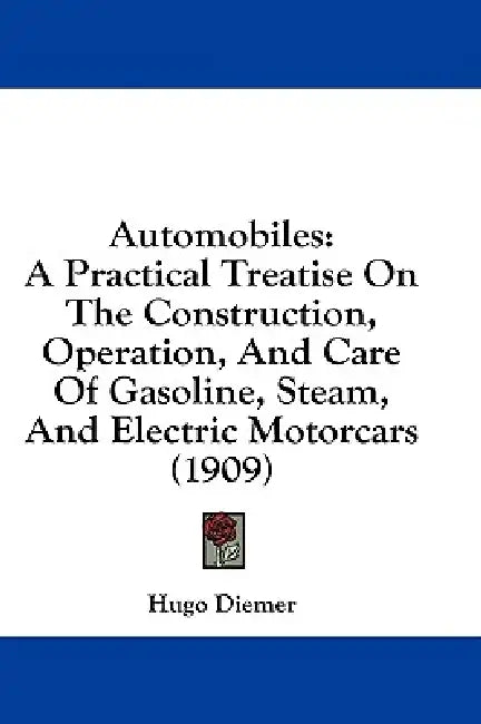 Automobiles: A Practical Treatise On The Construction, Operation, And Care Of Gasoline, Steam, And Electric Motorcars (1909) by Hugo Diemer
