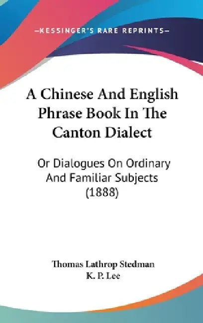 A Chinese And English Phrase Book In The Canton Dialect: Or Dialogues On Ordinary And Familiar Subjects (1888) by Thomas Lathrop Stedman, K. P. Lee