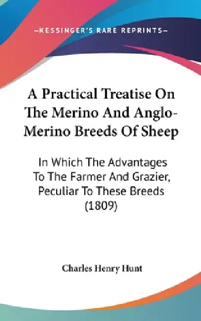 A Practical Treatise On The Merino And Anglo-Merino Breeds Of Sheep: In Which The Advantages To The Farmer And Grazier, Peculiar To These Breeds (1809 by Charles Henry Hunt